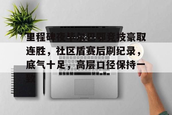 里程碑夜毕尔巴鄂竞技豪取连胜，社区盾赛后刷纪录，底气十足，高层口径保持一致的简单介绍-中欧在线入口
